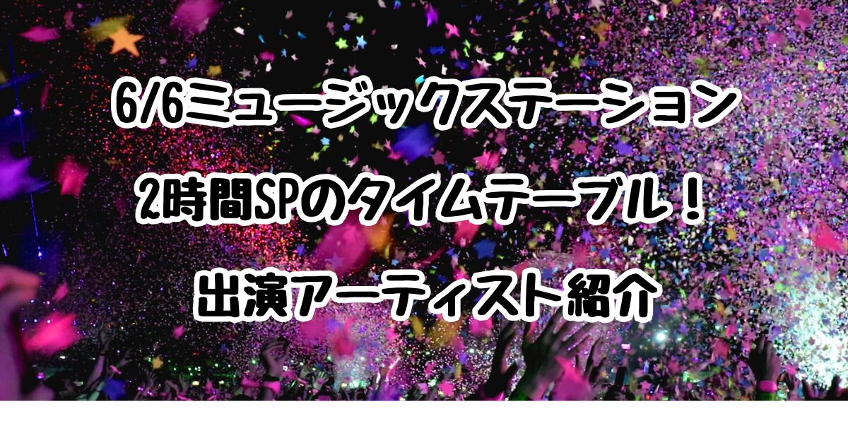 6/6ミュージックステーション2時間SPのタイムテーブル予想！出演アーティスト紹介
